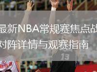 最新NBA常规赛焦点战对阵详情与观赛指南