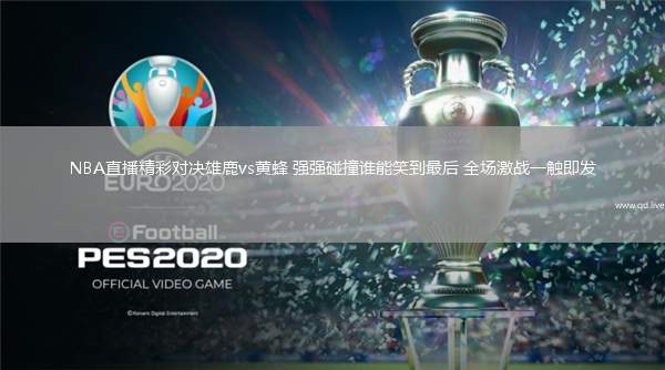 NBA直播精彩对决雄鹿vs黄蜂 强强碰撞谁能笑到最后 全场激战一触即发